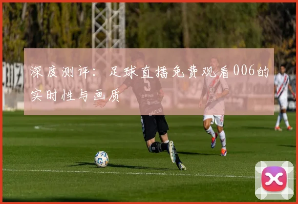 深度测评：足球直播免费观看006的实时性与画质