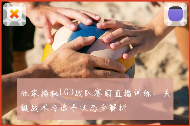 独家揭秘LGD战队赛前直播训练，关键战术与选手状态全解析