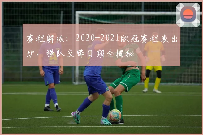 赛程解读：2020-2021欧冠赛程表出炉，强队交锋日期全揭秘