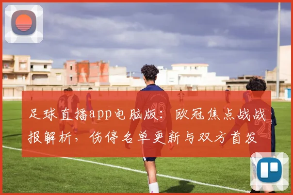 足球直播app电脑版：欧冠焦点战战报解析，伤停名单更新与双方首发看点