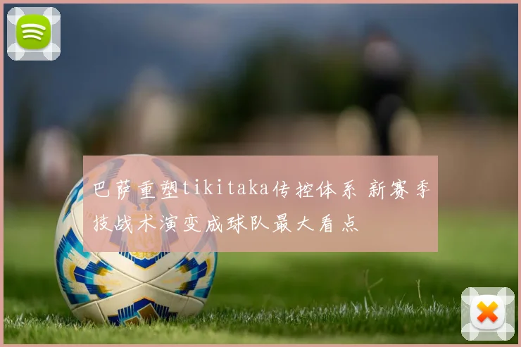 巴萨重塑tikitaka传控体系 新赛季技战术演变成球队最大看点