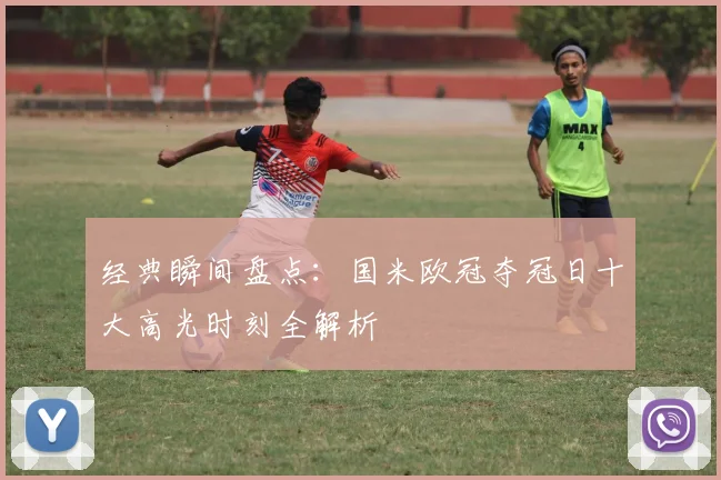 经典瞬间盘点：国米欧冠夺冠日十大高光时刻全解析