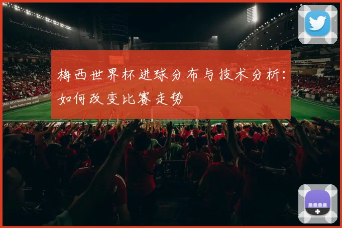 梅西世界杯进球分布与技术分析：如何改变比赛走势