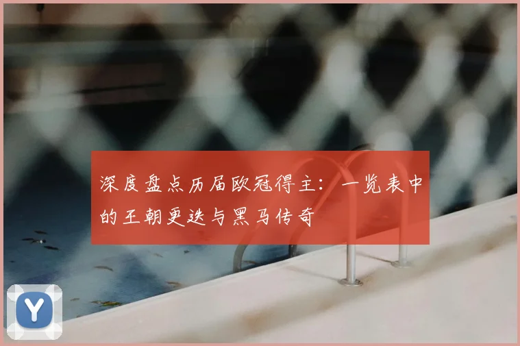 深度盘点历届欧冠得主：一览表中的王朝更迭与黑马传奇