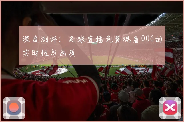 深度测评：足球直播免费观看006的实时性与画质