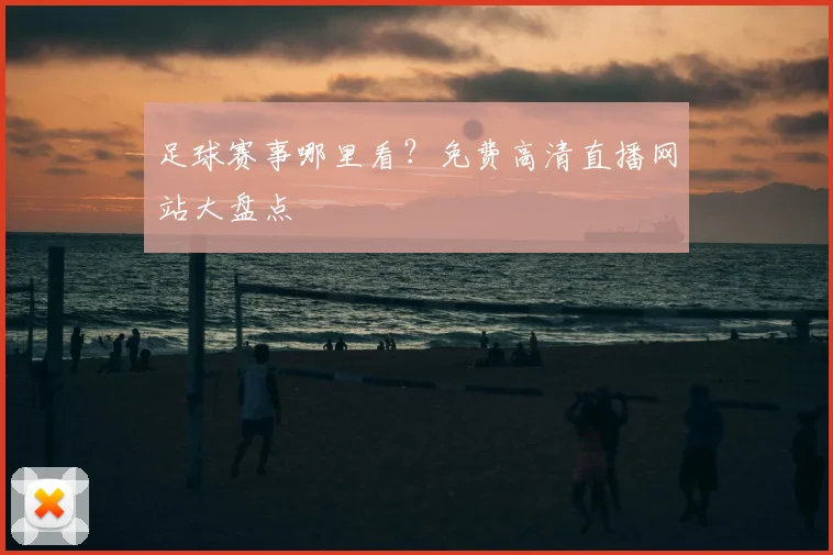 足球赛事哪里看？免费高清直播网站大盘点