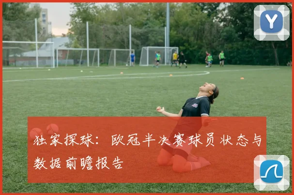 独家探球：欧冠半决赛球员状态与数据前瞻报告