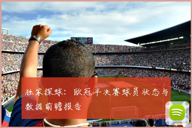 独家探球：欧冠半决赛球员状态与数据前瞻报告