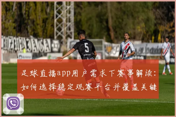 足球直播app用户需求下赛事解读：如何选择稳定观赛平台并覆盖关键转播