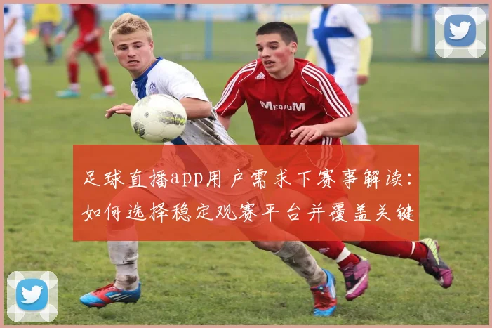 足球直播app用户需求下赛事解读：如何选择稳定观赛平台并覆盖关键转播