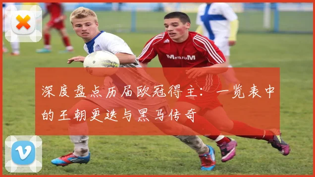 深度盘点历届欧冠得主：一览表中的王朝更迭与黑马传奇