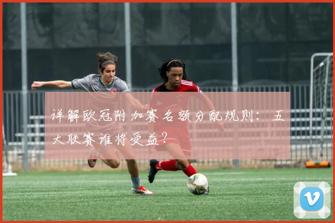 详解欧冠附加赛名额分配规则：五大联赛谁将受益？