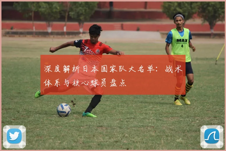 深度解析日本国家队大名单：战术体系与核心球员盘点