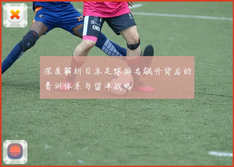 深度解析日本足球排名飙升背后的青训体系与留洋战略