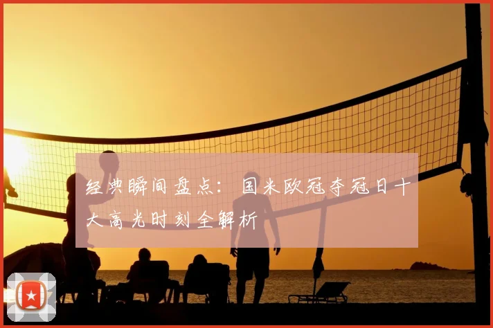 经典瞬间盘点：国米欧冠夺冠日十大高光时刻全解析