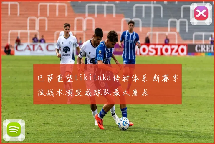 巴萨重塑tikitaka传控体系 新赛季技战术演变成球队最大看点