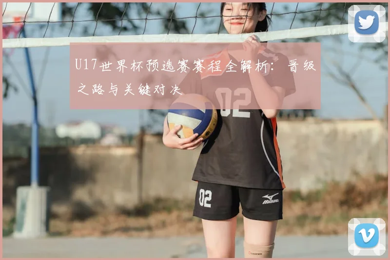 U17世界杯预选赛赛程全解析:晋级之路与关键对决