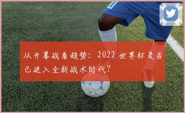 从开幕战看趋势：2022 世界杯是否已进入全新战术时代？