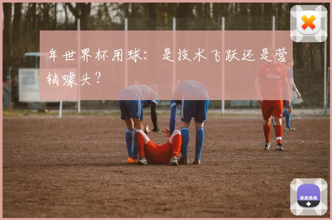 年世界杯用球：是技术飞跃还是营销噱头？