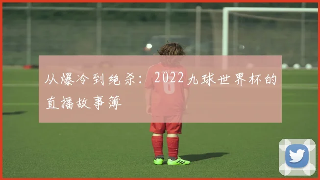 从爆冷到绝杀：2022九球世界杯的直播故事簿