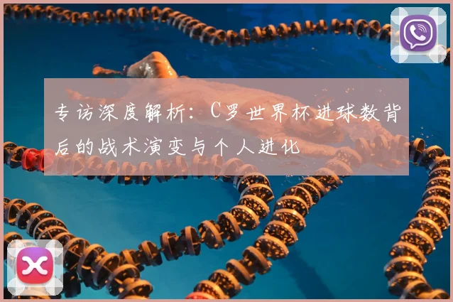 专访深度解析：C罗世界杯进球数背后的战术演变与个人进化