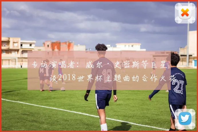 专访演唱者：威尔·史密斯等巨星畅谈2018世界杯主题曲的合作火花
