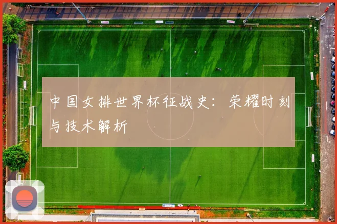 中国女排世界杯征战史：荣耀时刻与技术解析