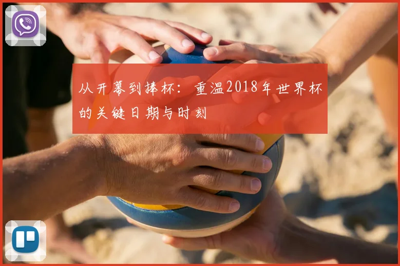 从开幕到捧杯：重温2018年世界杯的关键日期与时刻