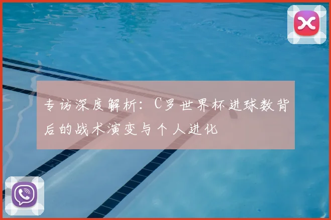 专访深度解析：C罗世界杯进球数背后的战术演变与个人进化