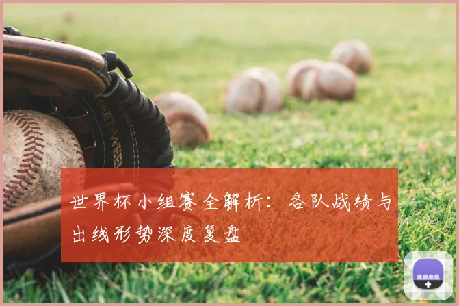 世界杯小组赛全解析：各队战绩与出线形势深度复盘