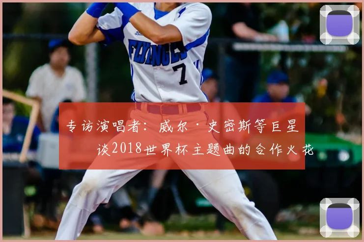 专访演唱者：威尔·史密斯等巨星畅谈2018世界杯主题曲的合作火花