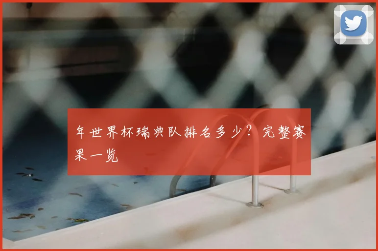 年世界杯瑞典队排名多少？完整赛果一览
