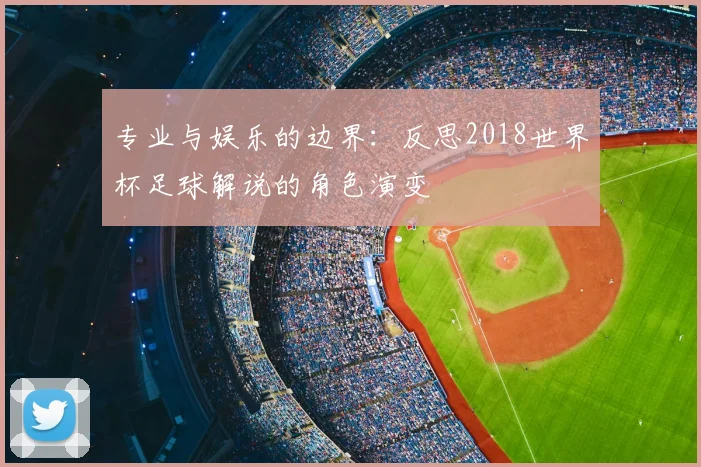 专业与娱乐的边界:反思2018世界杯足球解说的角色演变