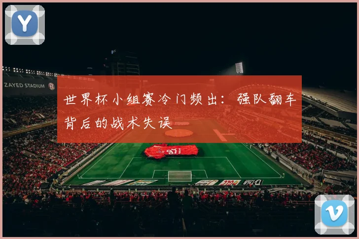 世界杯小组赛冷门频出：强队翻车背后的战术失误