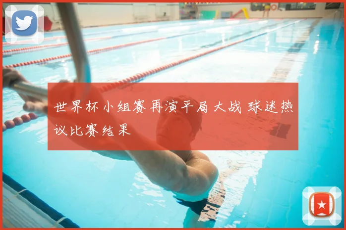 世界杯小组赛再演平局大战 球迷热议比赛结果