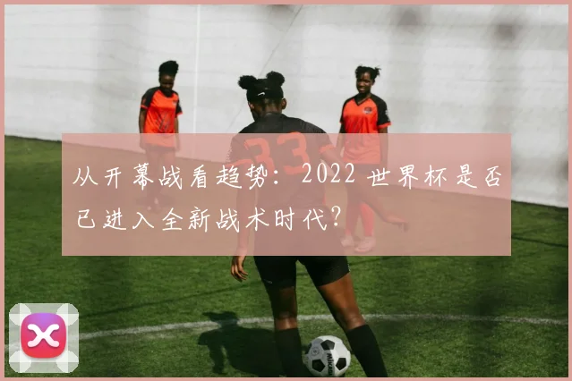 从开幕战看趋势：2022 世界杯是否已进入全新战术时代？