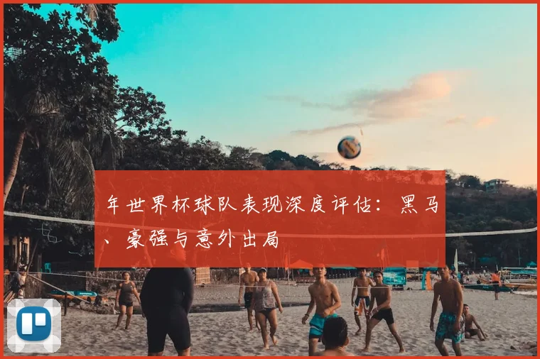 年世界杯球队表现深度评估：黑马、豪强与意外出局