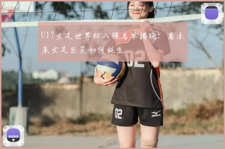 U17女足世界杯八强名单揭晓:看未来女足巨星如何诞生