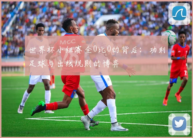 世界杯小组赛全0比0的背后：功利足球与出线规则的博弈