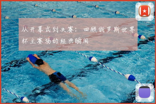 从开幕式到决赛：回顾俄罗斯世界杯主赛场的经典瞬间