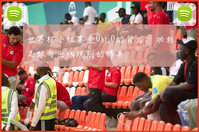 世界杯小组赛全0比0的背后：功利足球与出线规则的博弈