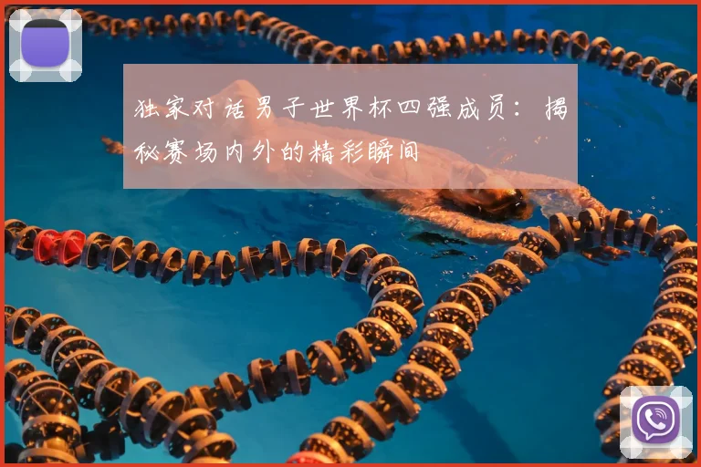独家对话男子世界杯四强成员:揭秘赛场内外的精彩瞬间