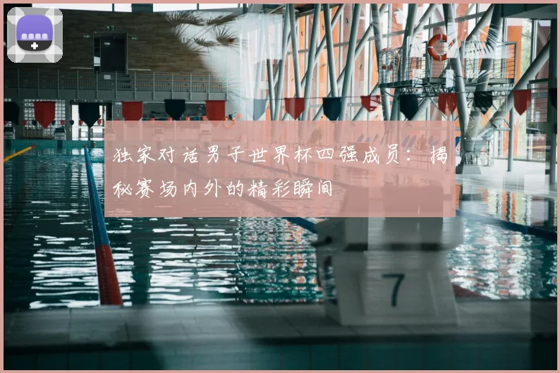 独家对话男子世界杯四强成员:揭秘赛场内外的精彩瞬间