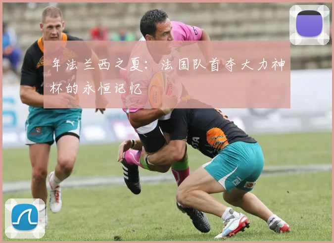 年法兰西之夏：法国队首夺大力神杯的永恒记忆