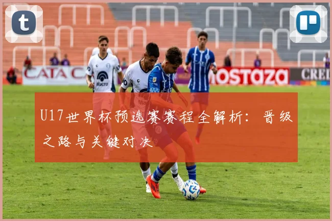 U17世界杯预选赛赛程全解析:晋级之路与关键对决